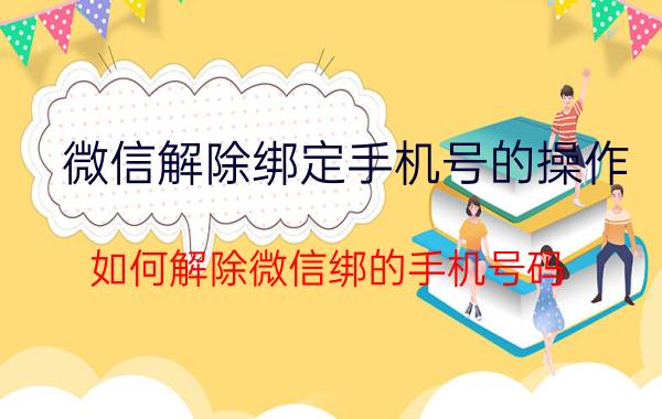 微信解除绑定手机号的操作 如何解除微信绑的手机号码？